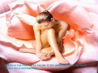 QUERO A TUA PAZ, O TEU CALOR, O TEU ARREPIO DE SATISFAÇAO ...  E SER FELIZ NOVAMENTE. . . 