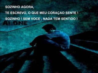 SOZINHO AGORA,  TE ESCREVO, O QUE MEU CORAÇAO SENTE ! SOZINHO ! SEM VOCE , NADA TEM SENTIDO ! 