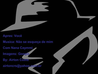 Apres: Você Musica: Não se esqueça de mim Com Nana Caymmi  Imagens: Google By: Airton Costa [email_address] 