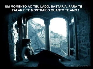 UM MOMENTO AO TEU LADO, BASTARIA, PARA TE  FALAR E TE MOSTRAR O QUANTO TE AMO ! 