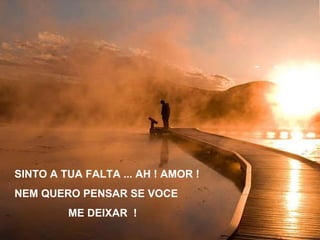 SINTO A TUA FALTA ... AH ! AMOR ! NEM QUERO PENSAR SE VOCE ME DEIXAR  ! 
