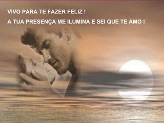 VIVO PARA TE FAZER FELIZ !  A TUA PRESENÇA ME ILUMINA E SEI QUE TE AMO ! 