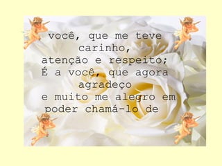 você, que me teve carinho, atenção e respeito; É a você, que agora agradeço e muito me alegro em poder chamá-lo de  