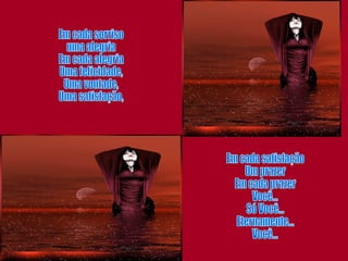 Em cada sorriso uma alegria Em cada alegria Uma felicidade, Uma vontade, Uma satisfação, Em cada satisfação Um prazer Em cada prazer Você... Só Você... Eternamente... Você... 