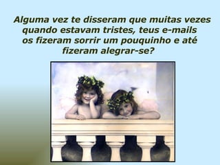 Alguma vez te disseram que muitas vezes quando estavam tristes, teus e-mails    os fizeram sorrir um pouquinho e até  fizeram alegrar-se?  