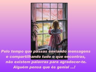 Pelo tempo que passas enviando mensagens  e compartilhando tudo o que encontras,    não existem palavras para agradecer-te.  Alguém pensa que és geni al ...!   