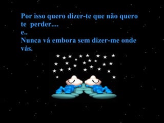 Por isso quero dizer-te que não quero te  perder.... e.. Nunca vá embora sem dizer-me onde vás. 