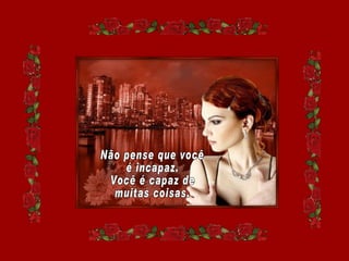 Não pense que você é incapaz. Você é capaz de muitas coisas. 