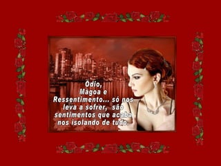 Ódio, Mágoa e  Ressentimento... só nos leva a sofrer,  são sentimentos que acaba nos isolando de tudo. 