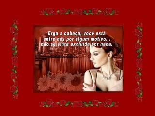 Erga a cabeça, você está entre nós por algum motivo... não se sinta excluída por nada. 