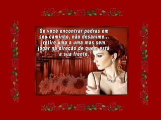 Se você encontrar pedras em seu caminho, não desanime... retire uma a uma mas sem jogar na direção de quem está a sua frente. 