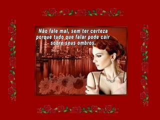 Não fale mal, sem ter certeza porque tudo que falar pode cair sobre seus ombros. 