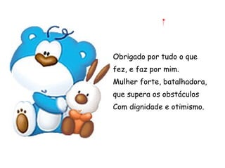 Obrigado por tudo o que fez, e faz por mim. Mulher forte, batalhadora, que supera os obstáculos Com dignidade e otimismo. 