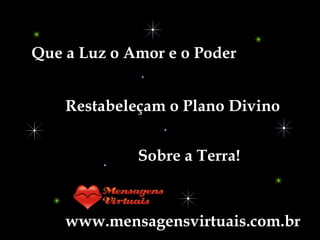 Que a Luz o Amor e o Poder Restabeleçam o Plano Divino www.mensagensvirtuais.com.br Sobre a Terra! 