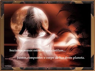 Sozinhos,somos estrelas que cintilam... Juntos,compomos o corpo de luz deste planeta. 