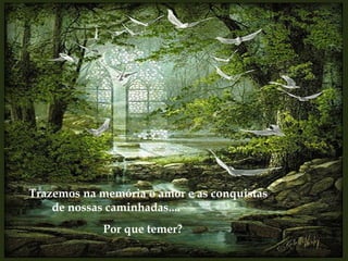 Trazemos na memória o amor e as conquistas de nossas caminhadas.... Por que temer? 