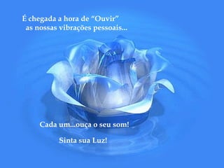 É chegada a hora de “Ouvir” as nossas vibrações pessoais... Cada um...ouça o seu som! Sinta sua Luz! 