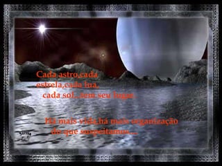 Cada astro,cada estrela,cada lua, cada sol...tem seu lugar. Há mais vida,há mais organização do que suspeitamos.... 