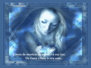 É hora de mostrar ao mundo a sua luz. De fazer vibrar o seu som... 