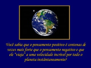 Você sabia que o pensamento positivo é centenas de vezes mais forte que o pensamento negativo e que ele “viaja” a uma velocidade incrível por todo o planeta instântaneamente? 