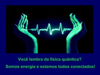 Você lembra da física quântica?  Somos energia e estamos todos conectados! 