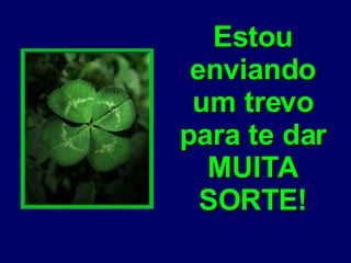 Estou enviando um trevo para te dar MUITA SORTE! 