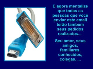 E agora mentalize que todas as pessoas que você enviar este email terão também seus pedidos realizados...  Seu amor, seus amigos, familiares, conhecidos, colegas, ... 