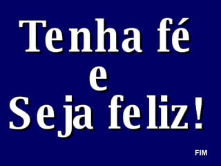 Tenha fé e  Seja feliz! FIM 