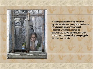 E assim, a cada três dias, a mulher repetia seu discurso, enquanto a vizinha pendurava suas roupas no varal. Passando um mês a mulher se surpreendeu ao ver os lençóis muito branco sendo estendidos, e empolgada foi dizer ao marido: 