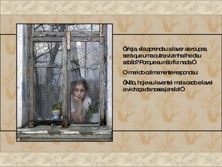 “ Veja, ela aprendeu a lavar as roupas, será que uma outra vizinha lhe deu sabão? Porque eu não fiz nada.” O marido calmamente respondeu: “ Não, hoje eu levantei mais cedo e lavei a vidraça da nossa janela!” 