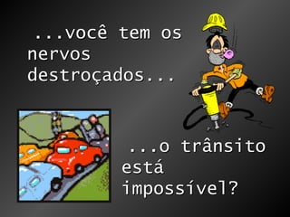 ...você tem os nervos destroçados... ...o trânsito está impossível? 
