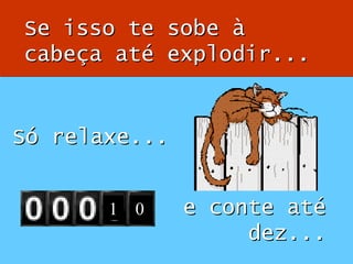e conte até dez... Só relaxe... 1 2 3 4 5 6 7 8 9 1 0 Se isso te sobe à cabeça até explodir... 