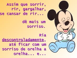 Assim que sorrir, rir, gargalhar, se cansar de rir...   Ria  descontroladamente , até ficar com um sorriso de orelha a orelha... e... dê mais um sorriso. 