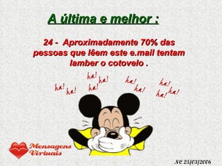 A última e melhor : 24 -  Aproximadamente 70% das pessoas que lêem este e.mail tentam lamber o cotovelo . NC 25/03/2006 
