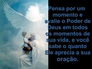   Pensa por um momento e avalie o Poder de Deus em todos os momentos de sua vida, e você sabe o quanto Ele aprecia a sua  oração .   
