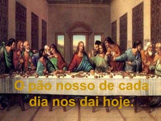 O pão nosso de cada dia nos dai hoje. 
