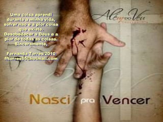Uma coisa aprendi
 durante a minha vida,
sofrer nao e a pior coisa
       que existe.
Desobedecer a Deus e a
pior de todas as coisas.
     Sinceramente,

 Fernanda Torres/2010
fftorres65@hotmail.com
 
