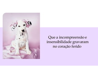 Que a incompreensão e insensibilidade gravaram no coração ferido  