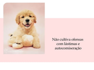 Não cultiva ofensas  com lástimas e autocomiseração 