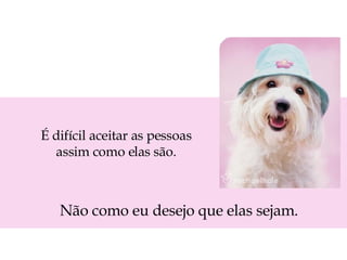 É difícil aceitar as pessoas assim como elas são. Não como eu desejo que elas sejam. 