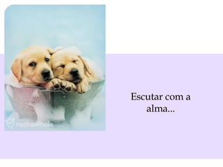 Escutar com a alma... 