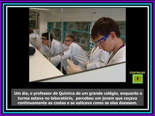 Um dia,   o professor de Química de um grande colégio, enquanto a turma estava no laboratório,  percebeu um jovem que coçava continuamente as costas e se esticava como se elas doessem. CONTINUAR  