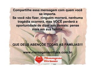 Compartilhe essa mensagem com quem você se importa. Se você não fizer, ninguém morrerá, nenhuma tragédia ocorrerá, mas VOCÊ perderá a oportunidade de dizer aos demais: pense mais em sua família. QUE DEUS ABENÇÔE TODAS AS FAMÍLIAS!!! www.mensagensvirtuais.com.br 