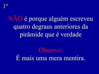 NÃO  é porque alguém escreveu quatro degraus anteriores da pirâmide que é verdade Observe: É mais uma mera mentira. 1º 