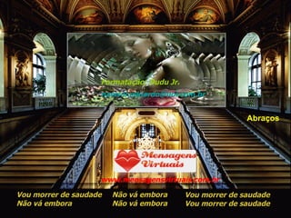 Vou morrer de saudade Não vá embora Não vá embora Não vá embora Vou morrer de saudade Vou morrer de saudade Formatação: Dudu Jr. [email_address] www.mensagensvirtuais.com.br Abraços 