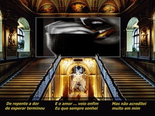 E o amor veio enfim Eu que sempre sonhei De repente a dor   de esperar terminou   De repente a dor   de esperar terminou   E o amor ... veio enfim Eu que sempre sonhei Mas não acreditei muito em mim 