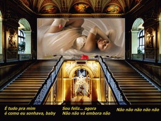 É tudo pra mim É como eu sonhava, baby Sou feliz agora Não não vá embora não Não não não não não É tudo pra mim é como eu sonhava, baby Sou feliz... agora Não não vá embora não Não não não não não 