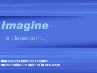 Imagine a classroom... that inspires teachers to teach mathematics and science in new ways   