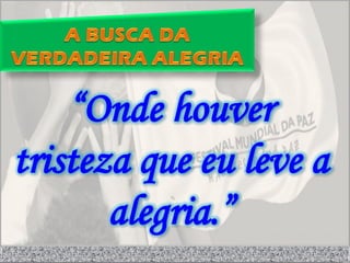 “Onde houver
tristeza que eu leve a
       alegria.”
 