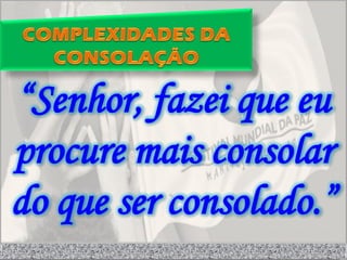 “Senhor, fazei que eu
procure mais consolar
do que ser consolado.”
 